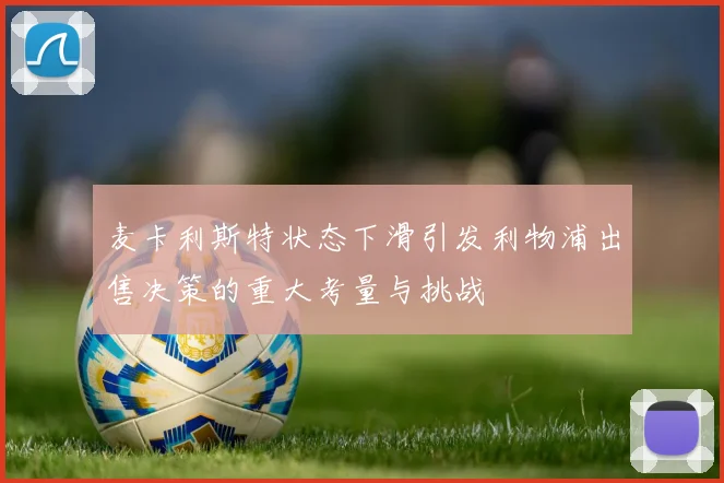 麦卡利斯特状态下滑引发利物浦出售决策的重大考量与挑战