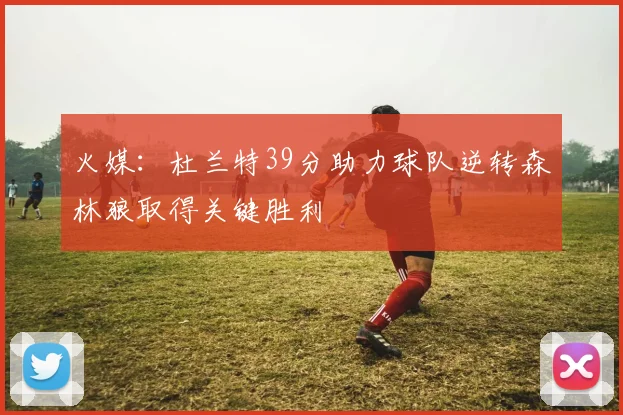 火媒：杜兰特39分助力球队逆转森林狼取得关键胜利