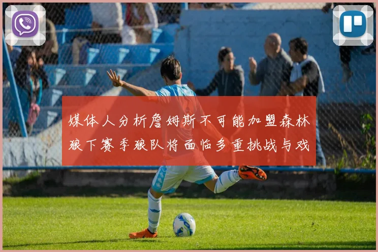媒体人分析詹姆斯不可能加盟森林狼下赛季狼队将面临多重挑战与戏剧性事件