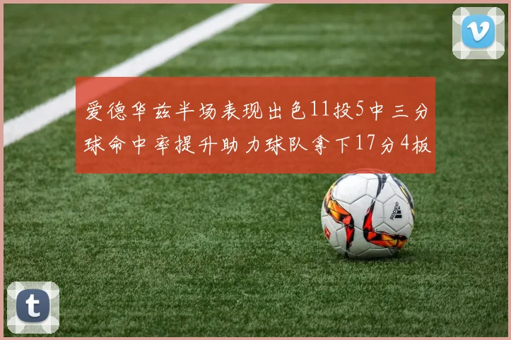 爱德华兹半场表现出色11投5中三分球命中率提升助力球队拿下17分4板1助