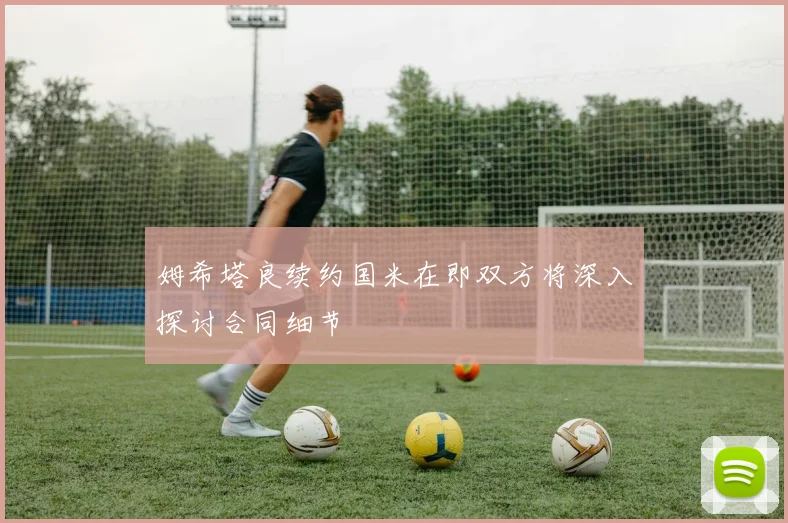 姆希塔良续约国米在即双方将深入探讨合同细节