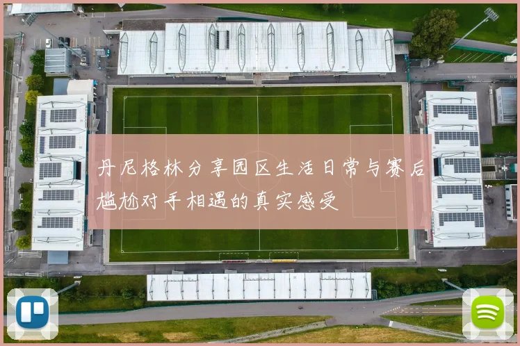 丹尼格林分享园区生活日常与赛后尴尬对手相遇的真实感受