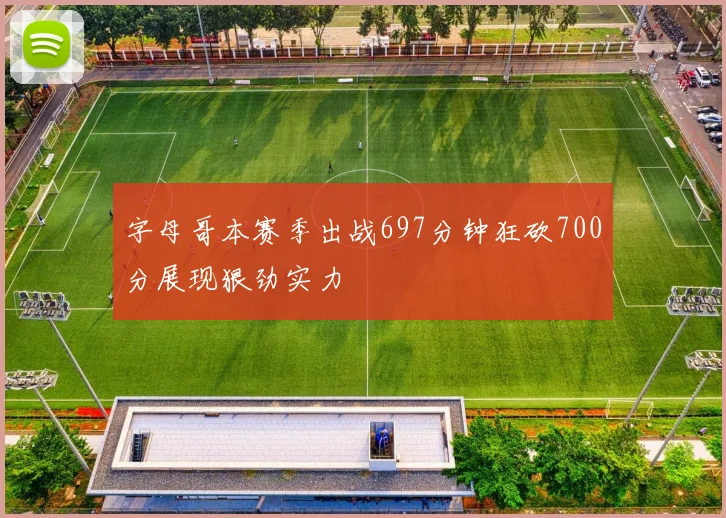 字母哥本赛季出战697分钟狂砍700分展现狠劲实力