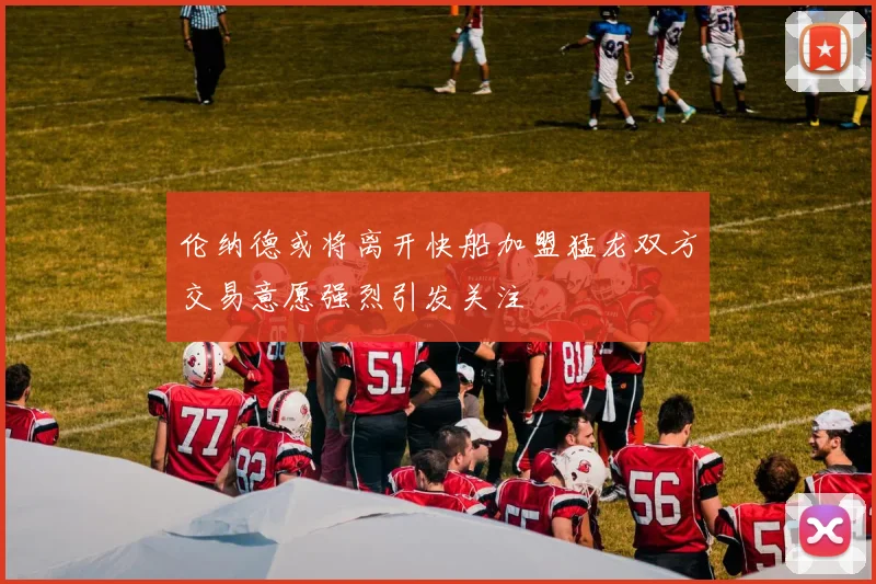 伦纳德或将离开快船加盟猛龙双方交易意愿强烈引发关注