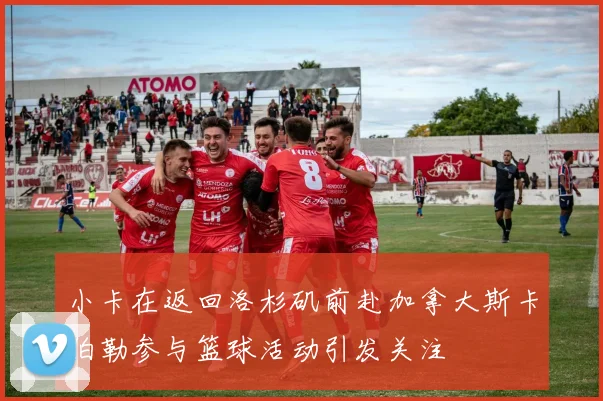 小卡在返回洛杉矶前赴加拿大斯卡伯勒参与篮球活动引发关注