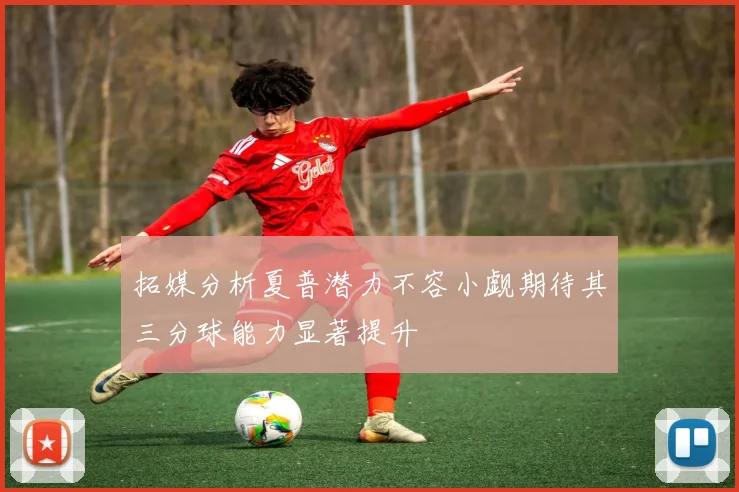 拓媒分析夏普潜力不容小觑期待其三分球能力显著提升