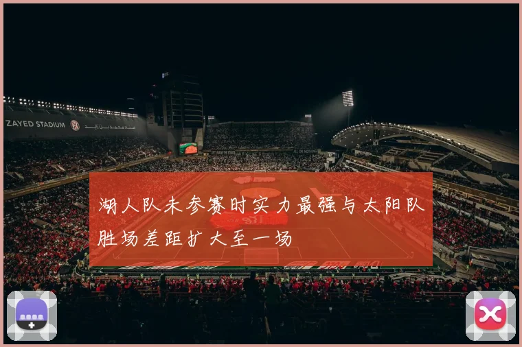 湖人队未参赛时实力最强与太阳队胜场差距扩大至一场