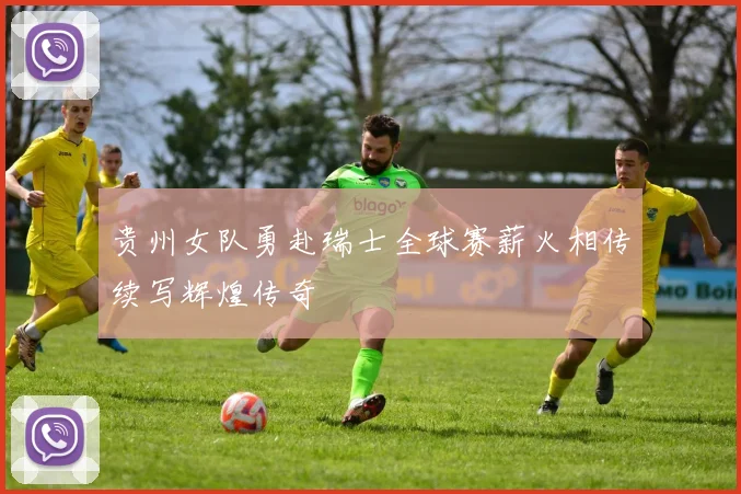 贵州女队勇赴瑞士全球赛薪火相传续写辉煌传奇