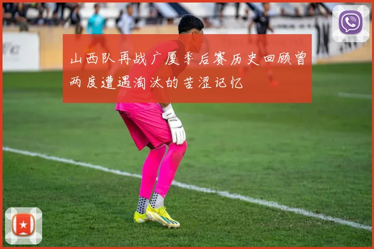山西队再战广厦季后赛历史回顾曾两度遭遇淘汰的苦涩记忆