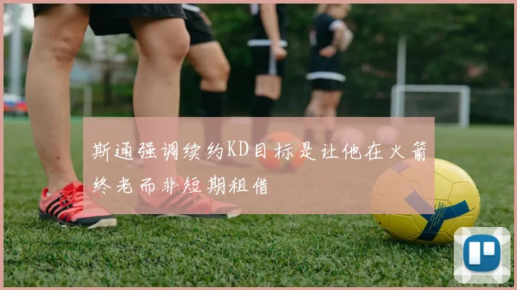 斯通强调续约KD目标是让他在火箭终老而非短期租借