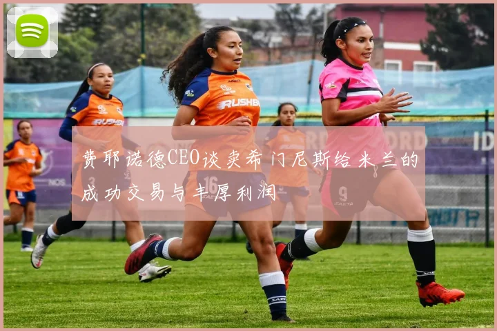 费耶诺德CEO谈卖希门尼斯给米兰的成功交易与丰厚利润
