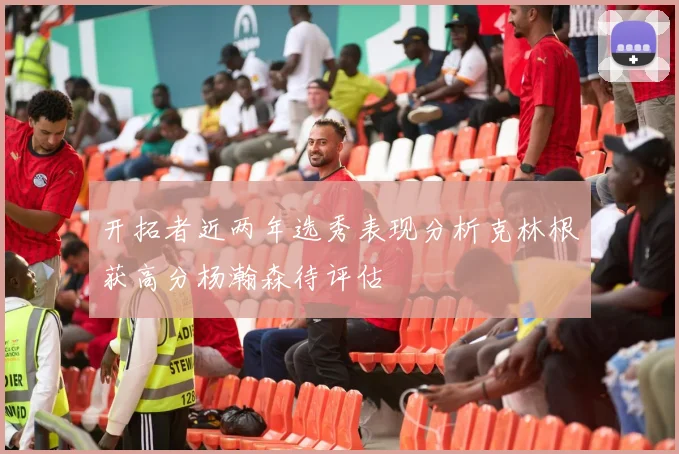 开拓者近两年选秀表现分析克林根获高分杨瀚森待评估