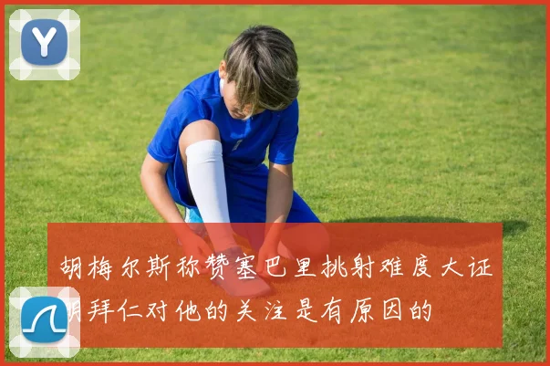 胡梅尔斯称赞塞巴里挑射难度大证明拜仁对他的关注是有原因的