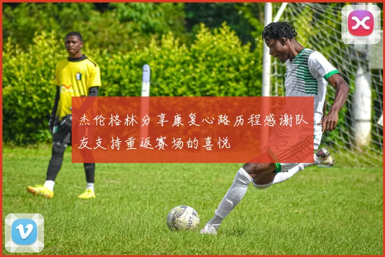 杰伦格林分享康复心路历程感谢队友支持重返赛场的喜悦