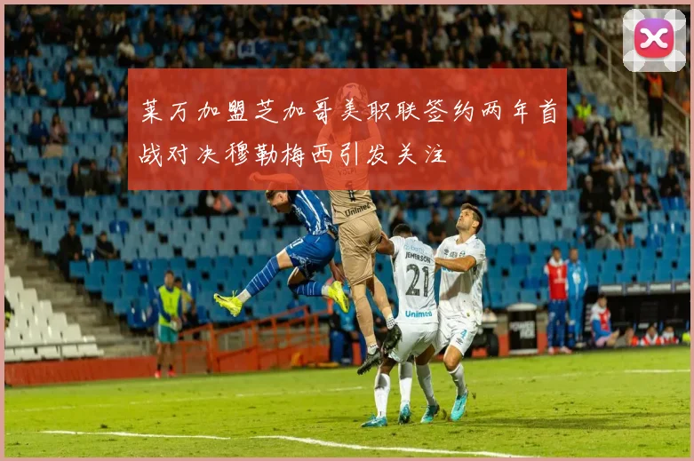 莱万加盟芝加哥美职联签约两年首战对决穆勒梅西引发关注