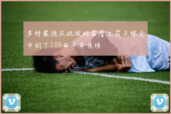 多特蒙德庆祝埃姆雷詹主罚点球全中创下100命中率佳绩