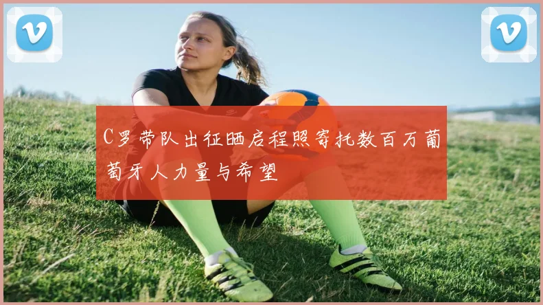 C罗带队出征晒启程照寄托数百万葡萄牙人力量与希望