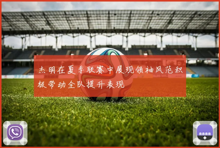 杰明在夏季联赛中展现领袖风范积极带动全队提升表现