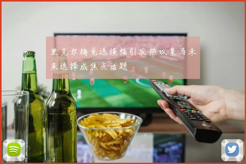 里克尔梅竞选横幅引发热议皇马未来选择成焦点话题