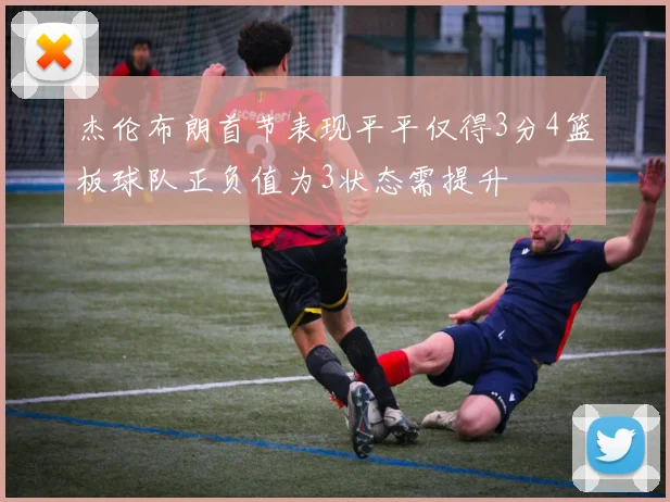 杰伦布朗首节表现平平仅得3分4篮板球队正负值为3状态需提升