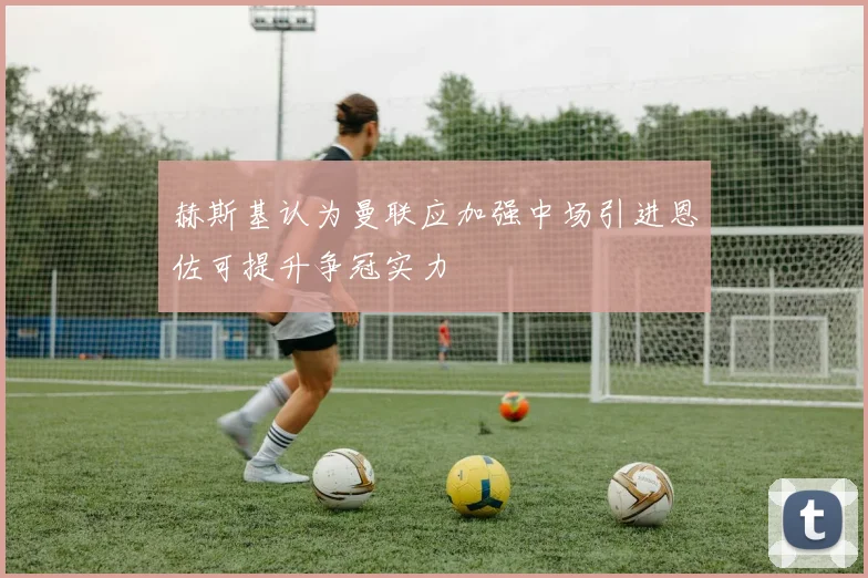 赫斯基认为曼联应加强中场引进恩佐可提升争冠实力