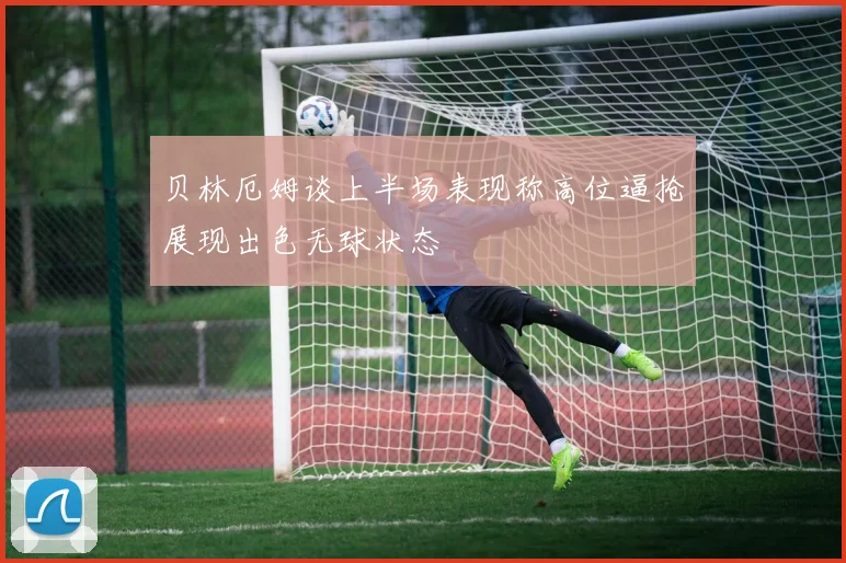 贝林厄姆谈上半场表现称高位逼抢展现出色无球状态