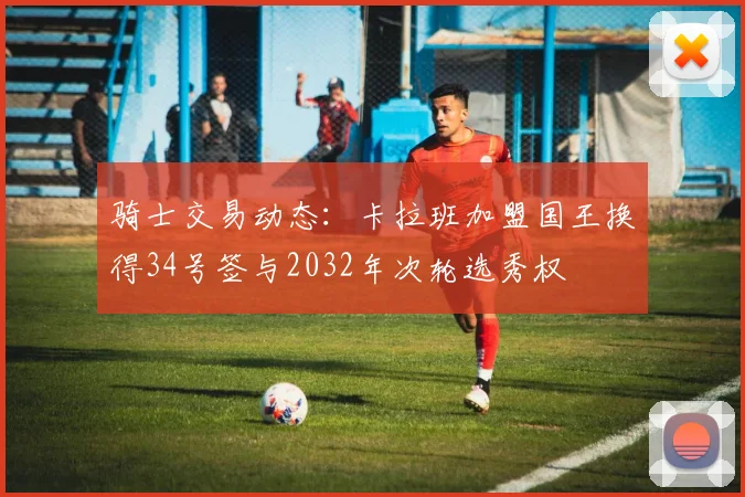 骑士交易动态：卡拉班加盟国王换得34号签与2032年次轮选秀权
