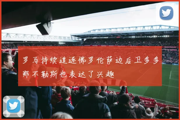 罗马持续追逐佛罗伦萨边后卫多多那不勒斯也表达了兴趣