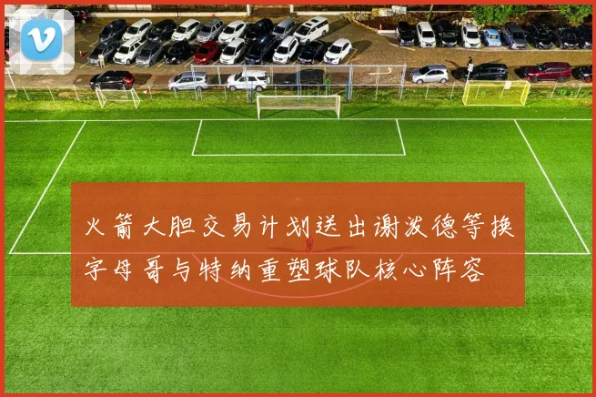 火箭大胆交易计划送出谢泼德等换字母哥与特纳重塑球队核心阵容